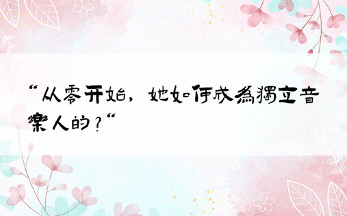 “从零开始，她如何成为独立音乐人的？“