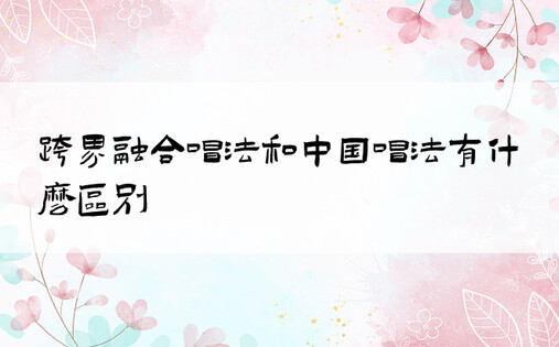 跨界融合唱法和中国唱法有什么区别