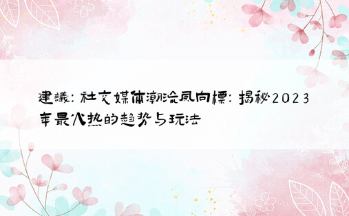 建议：社交媒体潮流风向标：揭秘2023年最火热的趋势与玩法