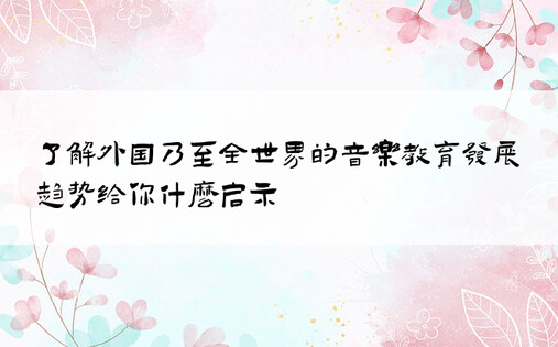 了解外国乃至全世界的音乐教育发展趋势给你什么启示