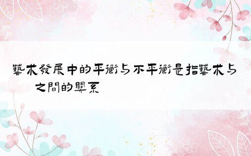 艺术发展中的平衡与不平衡是指艺术与( )之间的关系